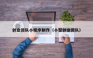 台湾创业团队小程序制作（小型创业团队）