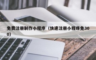 台湾免费注册制作小程序（快速注册小程序免300）