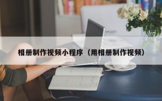 台湾相册制作视频小程序（用相册制作视频）