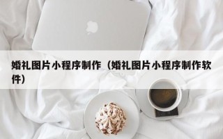 台湾婚礼图片小程序制作（婚礼图片小程序制作软件）