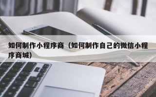台湾如何制作小程序商（如何制作自己的微信小程序商城）
