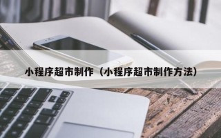 台湾小程序超市制作（小程序超市制作方法）
